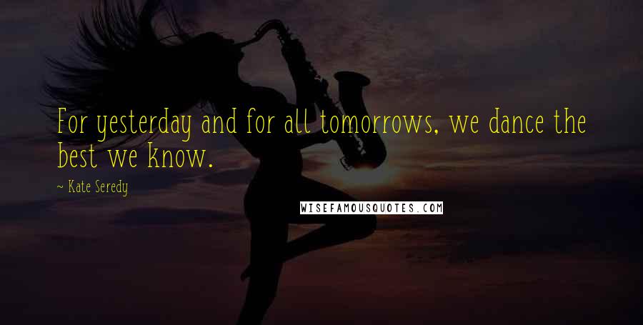 Kate Seredy Quotes: For yesterday and for all tomorrows, we dance the best we know.