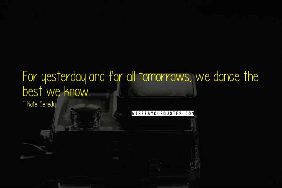 Kate Seredy Quotes: For yesterday and for all tomorrows, we dance the best we know.