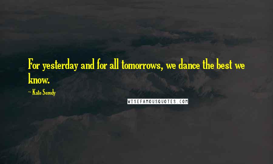Kate Seredy Quotes: For yesterday and for all tomorrows, we dance the best we know.