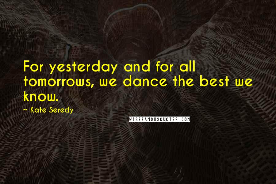 Kate Seredy Quotes: For yesterday and for all tomorrows, we dance the best we know.