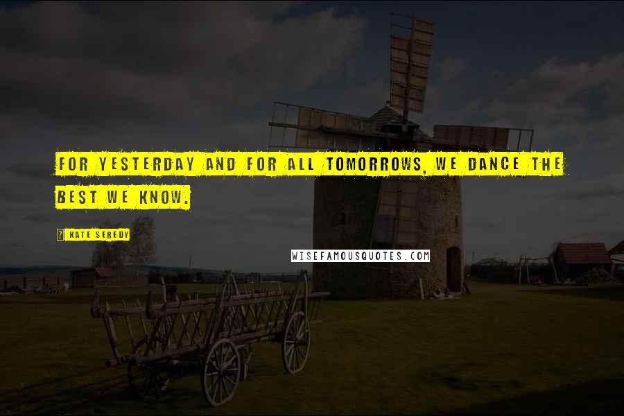 Kate Seredy Quotes: For yesterday and for all tomorrows, we dance the best we know.