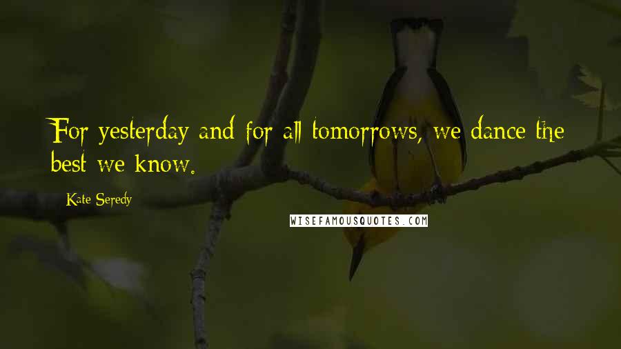 Kate Seredy Quotes: For yesterday and for all tomorrows, we dance the best we know.