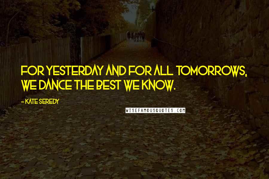 Kate Seredy Quotes: For yesterday and for all tomorrows, we dance the best we know.