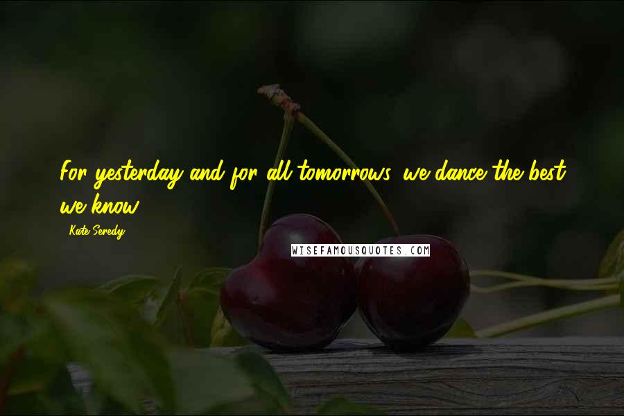 Kate Seredy Quotes: For yesterday and for all tomorrows, we dance the best we know.