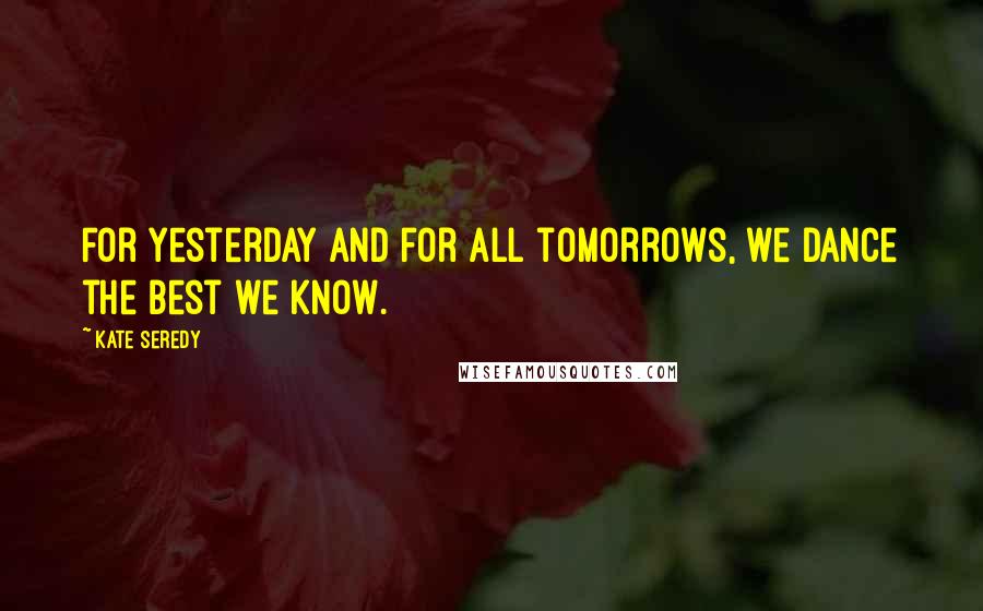 Kate Seredy Quotes: For yesterday and for all tomorrows, we dance the best we know.