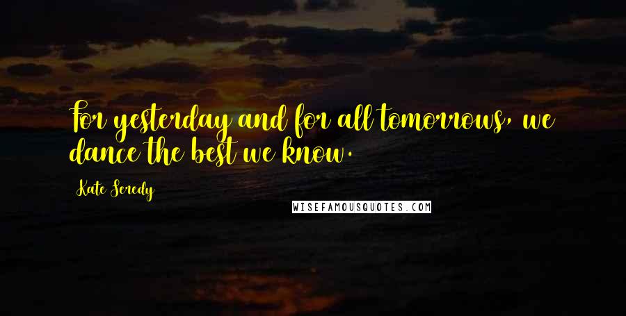 Kate Seredy Quotes: For yesterday and for all tomorrows, we dance the best we know.