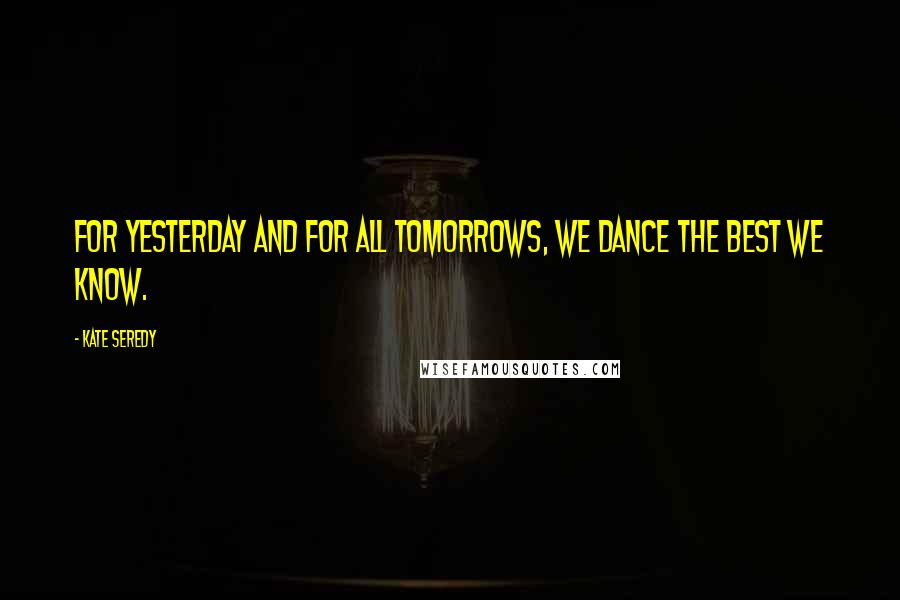 Kate Seredy Quotes: For yesterday and for all tomorrows, we dance the best we know.