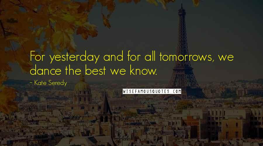 Kate Seredy Quotes: For yesterday and for all tomorrows, we dance the best we know.