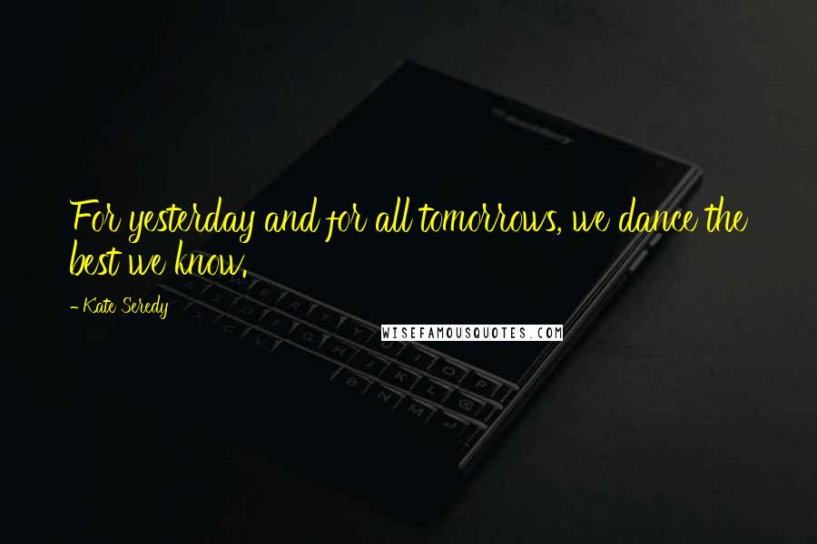 Kate Seredy Quotes: For yesterday and for all tomorrows, we dance the best we know.