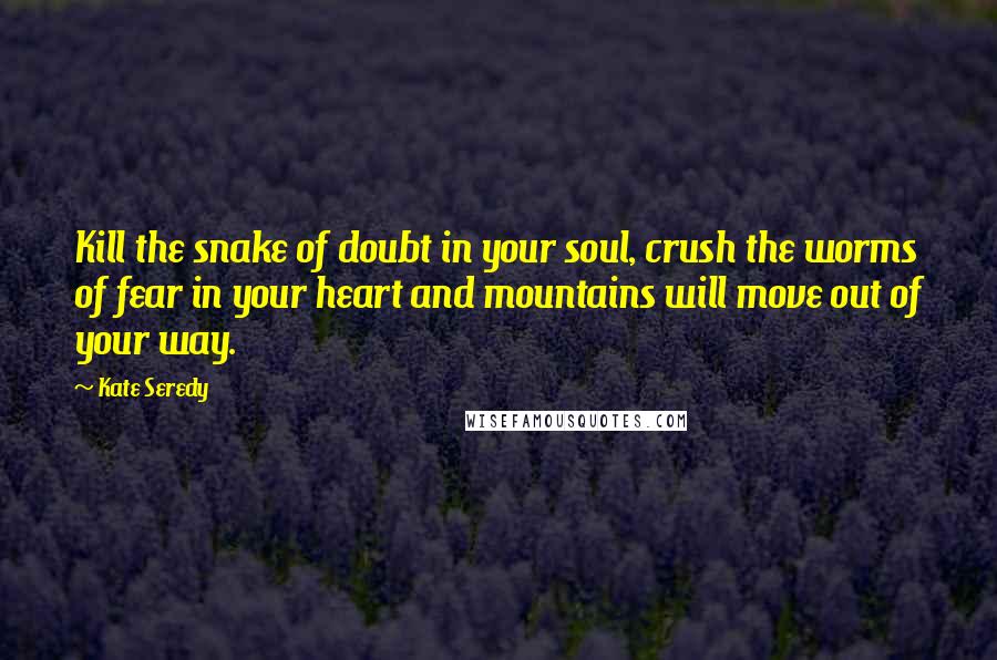 Kate Seredy Quotes: Kill the snake of doubt in your soul, crush the worms of fear in your heart and mountains will move out of your way.