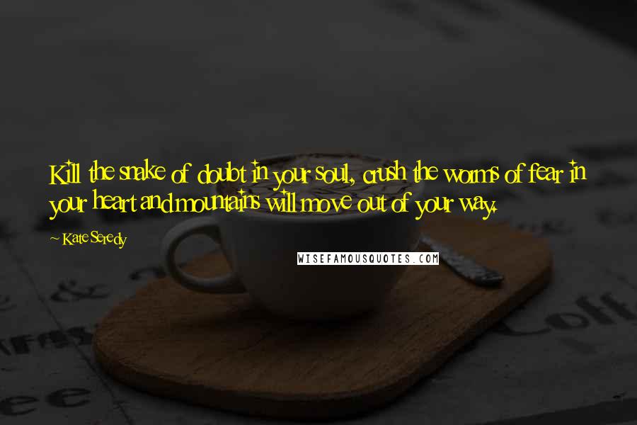 Kate Seredy Quotes: Kill the snake of doubt in your soul, crush the worms of fear in your heart and mountains will move out of your way.