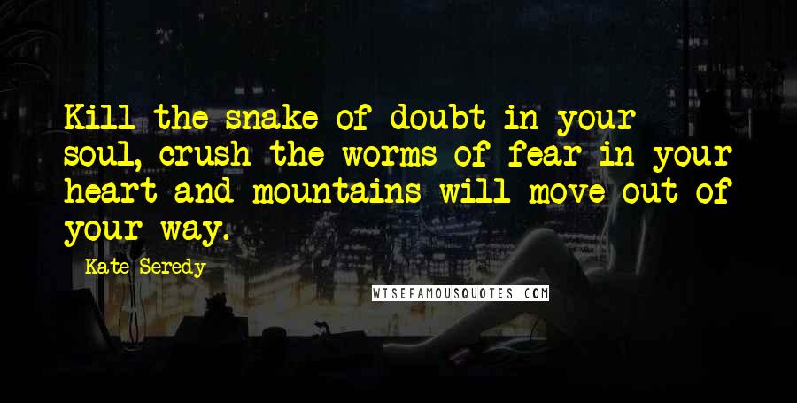 Kate Seredy Quotes: Kill the snake of doubt in your soul, crush the worms of fear in your heart and mountains will move out of your way.