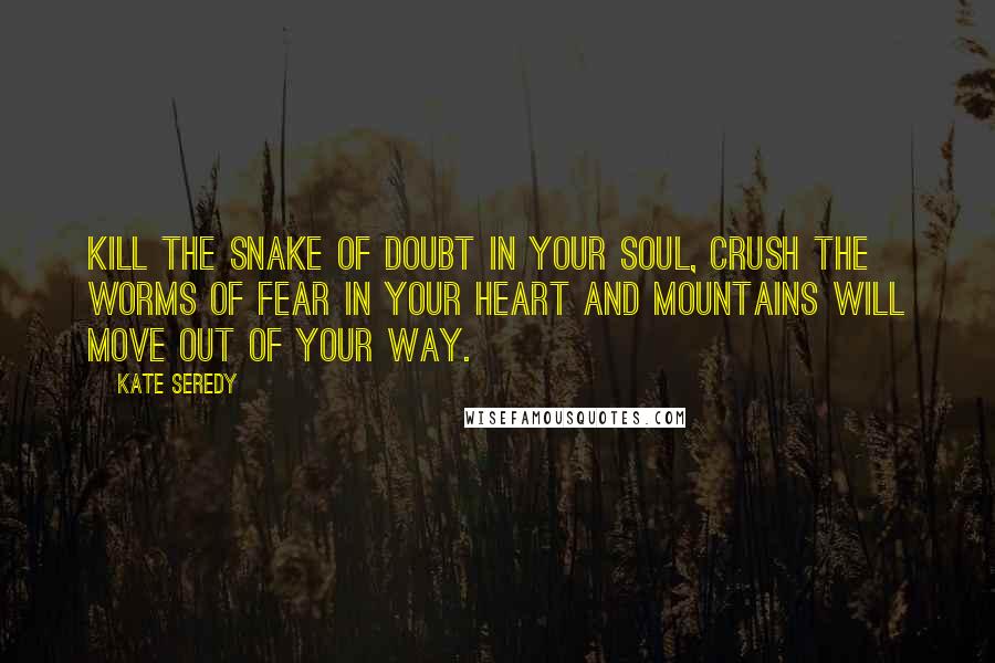 Kate Seredy Quotes: Kill the snake of doubt in your soul, crush the worms of fear in your heart and mountains will move out of your way.