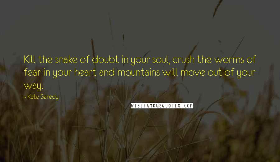 Kate Seredy Quotes: Kill the snake of doubt in your soul, crush the worms of fear in your heart and mountains will move out of your way.