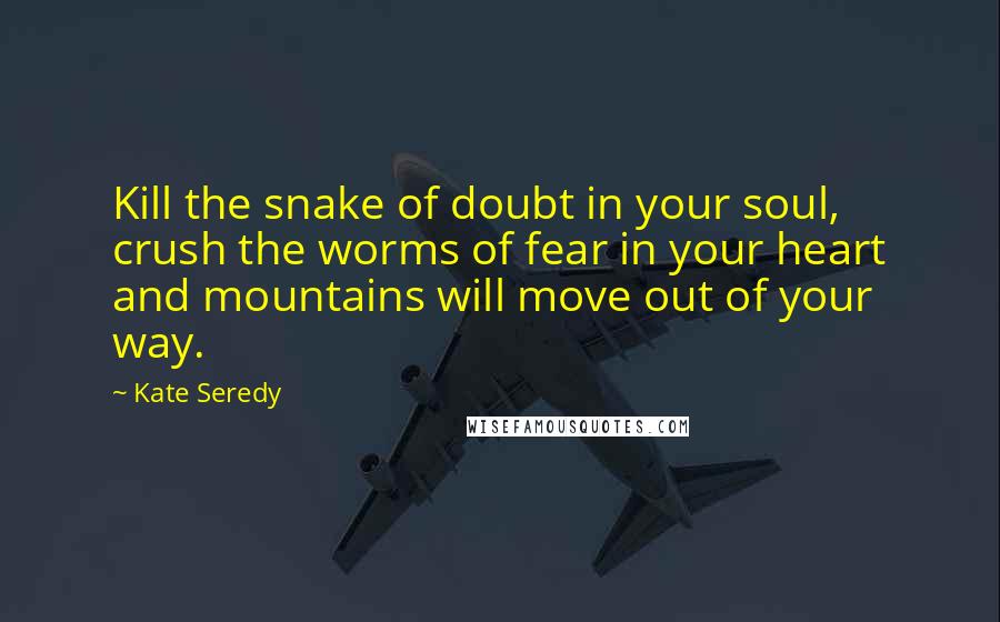 Kate Seredy Quotes: Kill the snake of doubt in your soul, crush the worms of fear in your heart and mountains will move out of your way.