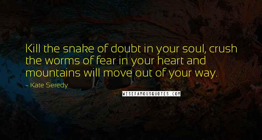 Kate Seredy Quotes: Kill the snake of doubt in your soul, crush the worms of fear in your heart and mountains will move out of your way.