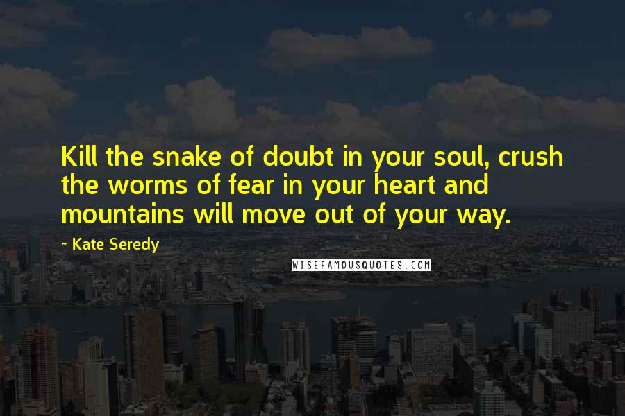 Kate Seredy Quotes: Kill the snake of doubt in your soul, crush the worms of fear in your heart and mountains will move out of your way.