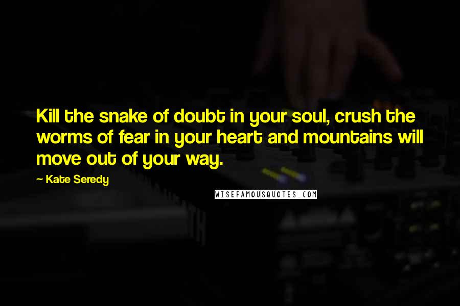 Kate Seredy Quotes: Kill the snake of doubt in your soul, crush the worms of fear in your heart and mountains will move out of your way.