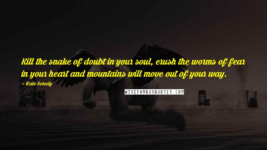 Kate Seredy Quotes: Kill the snake of doubt in your soul, crush the worms of fear in your heart and mountains will move out of your way.