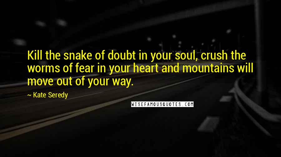 Kate Seredy Quotes: Kill the snake of doubt in your soul, crush the worms of fear in your heart and mountains will move out of your way.