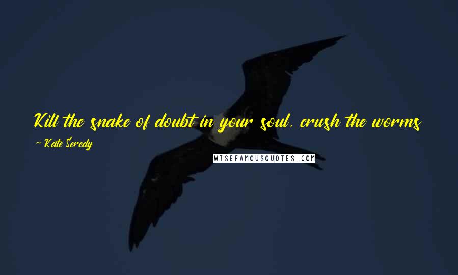 Kate Seredy Quotes: Kill the snake of doubt in your soul, crush the worms of fear in your heart and mountains will move out of your way.