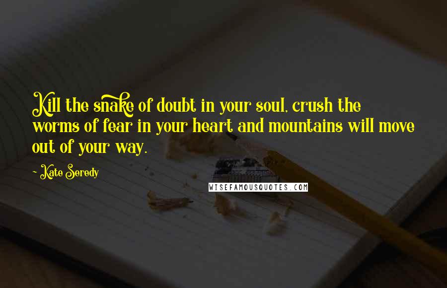 Kate Seredy Quotes: Kill the snake of doubt in your soul, crush the worms of fear in your heart and mountains will move out of your way.