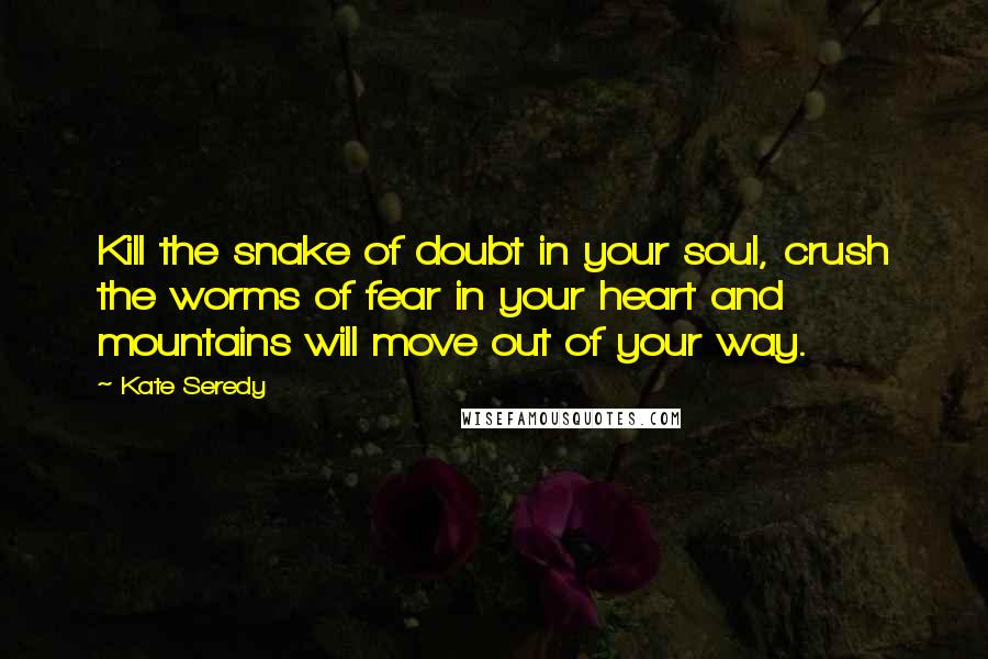Kate Seredy Quotes: Kill the snake of doubt in your soul, crush the worms of fear in your heart and mountains will move out of your way.