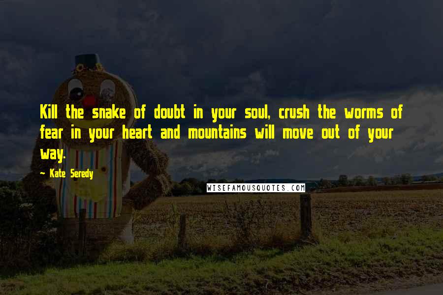 Kate Seredy Quotes: Kill the snake of doubt in your soul, crush the worms of fear in your heart and mountains will move out of your way.