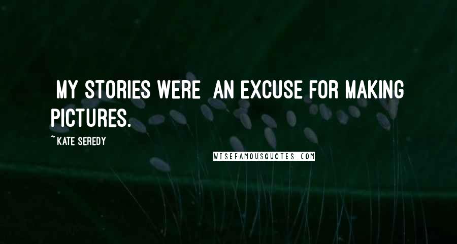 Kate Seredy Quotes: [My stories were] an excuse for making pictures.