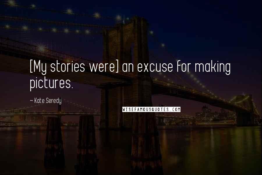 Kate Seredy Quotes: [My stories were] an excuse for making pictures.