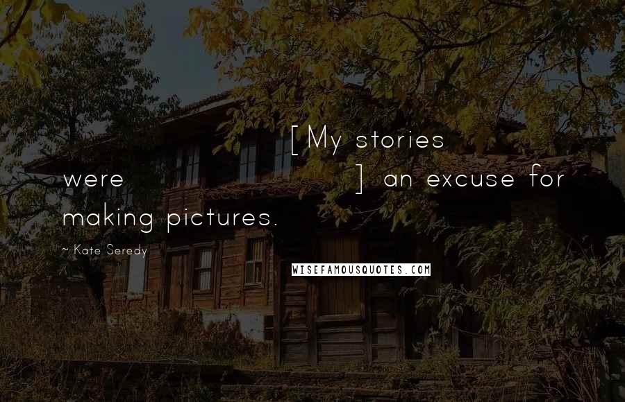 Kate Seredy Quotes: [My stories were] an excuse for making pictures.