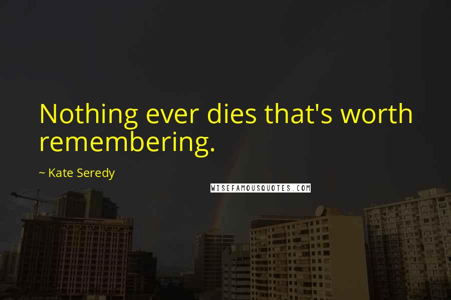 Kate Seredy Quotes: Nothing ever dies that's worth remembering.