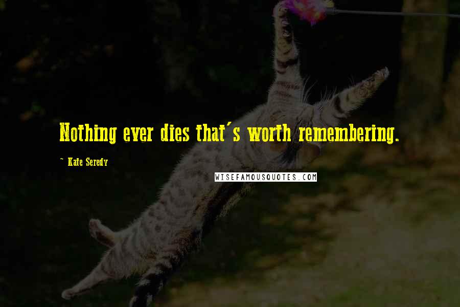 Kate Seredy Quotes: Nothing ever dies that's worth remembering.