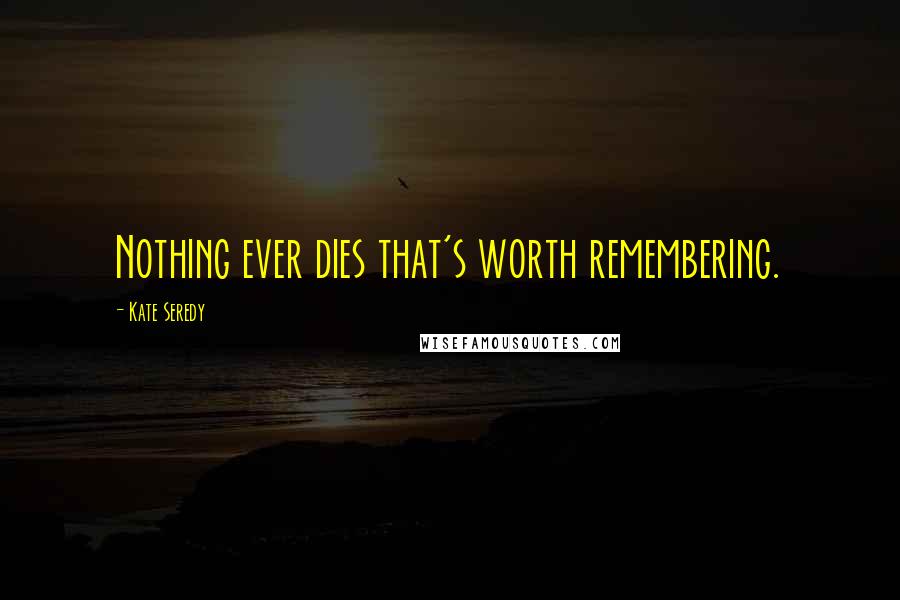 Kate Seredy Quotes: Nothing ever dies that's worth remembering.