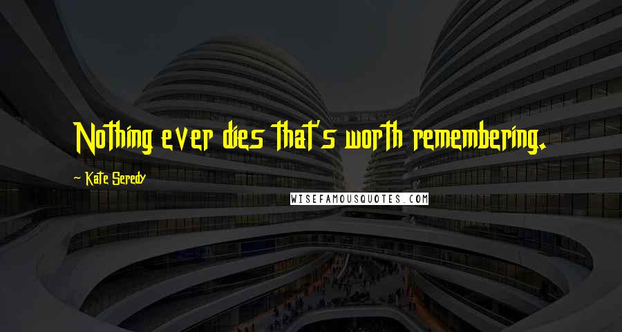 Kate Seredy Quotes: Nothing ever dies that's worth remembering.