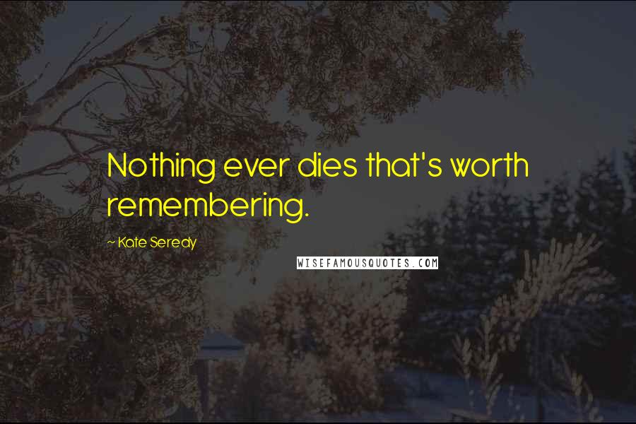 Kate Seredy Quotes: Nothing ever dies that's worth remembering.