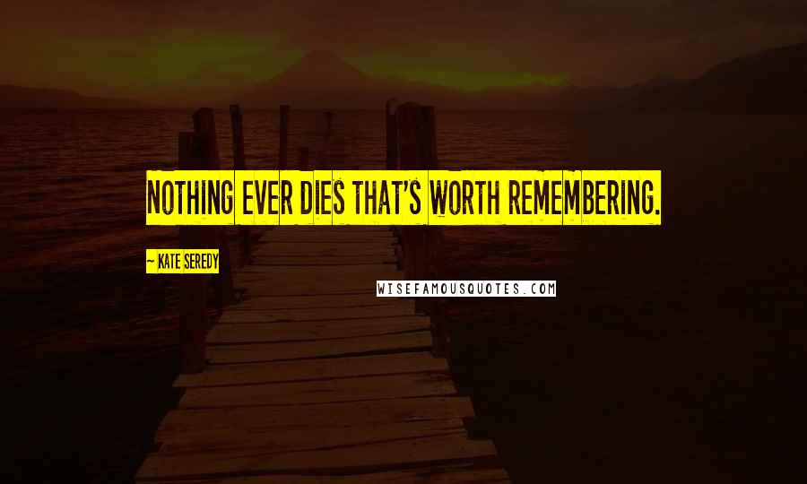 Kate Seredy Quotes: Nothing ever dies that's worth remembering.