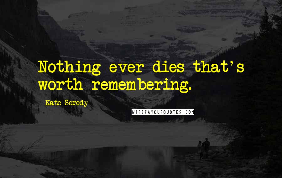 Kate Seredy Quotes: Nothing ever dies that's worth remembering.