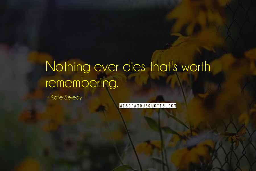 Kate Seredy Quotes: Nothing ever dies that's worth remembering.