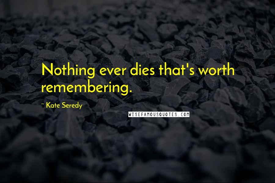 Kate Seredy Quotes: Nothing ever dies that's worth remembering.