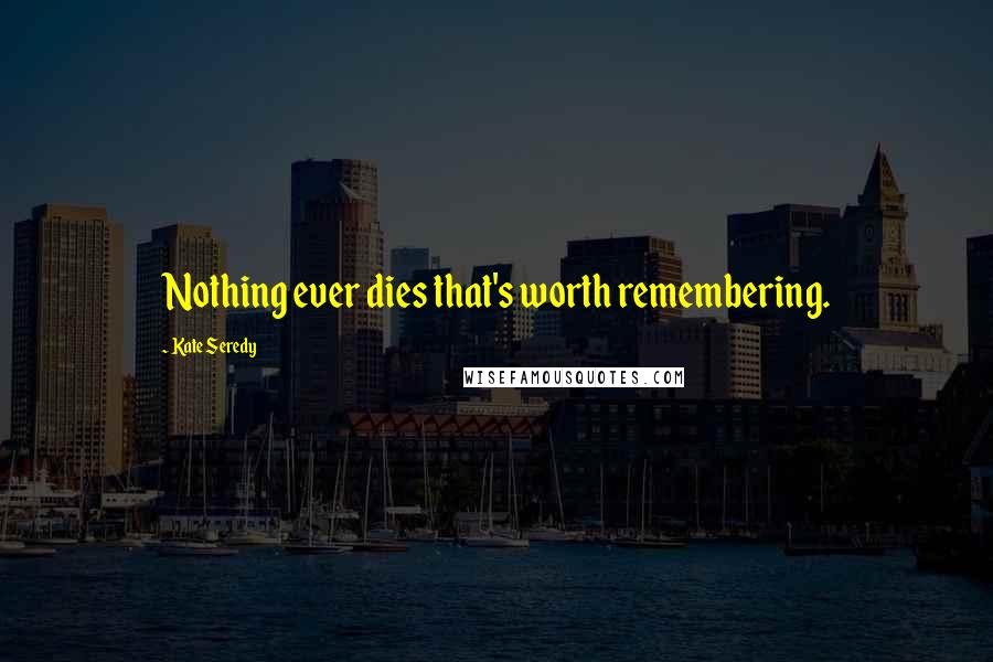Kate Seredy Quotes: Nothing ever dies that's worth remembering.