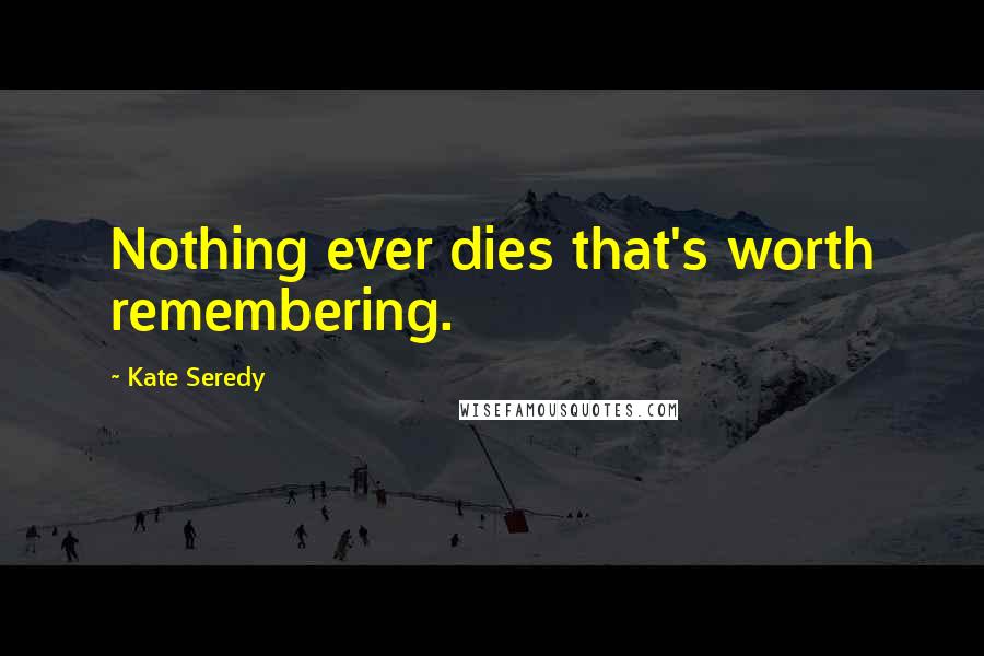 Kate Seredy Quotes: Nothing ever dies that's worth remembering.