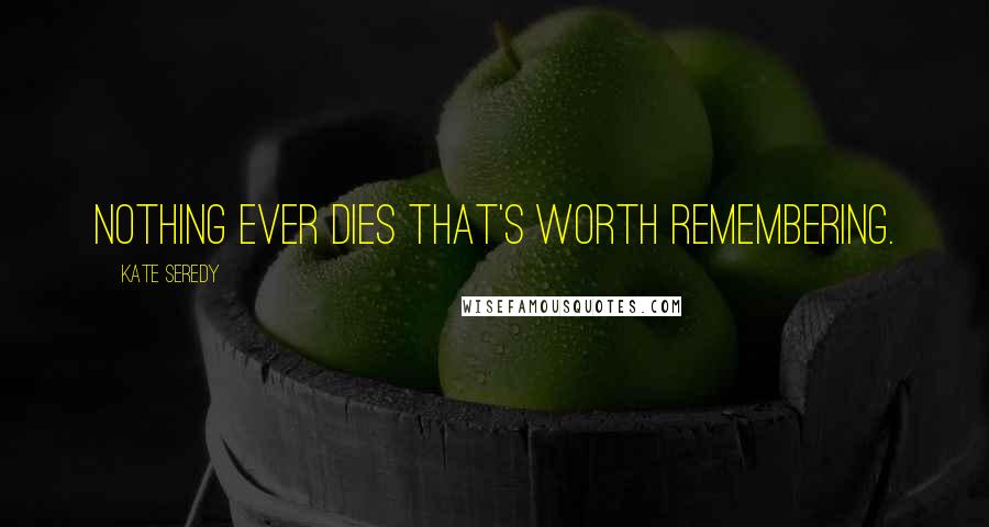 Kate Seredy Quotes: Nothing ever dies that's worth remembering.