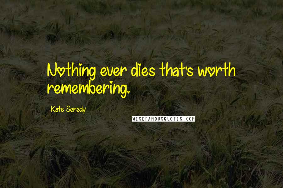 Kate Seredy Quotes: Nothing ever dies that's worth remembering.