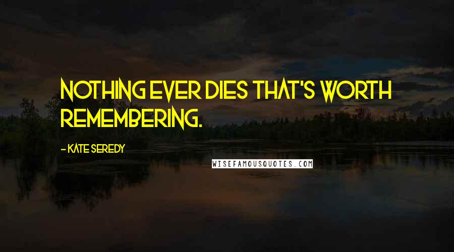 Kate Seredy Quotes: Nothing ever dies that's worth remembering.