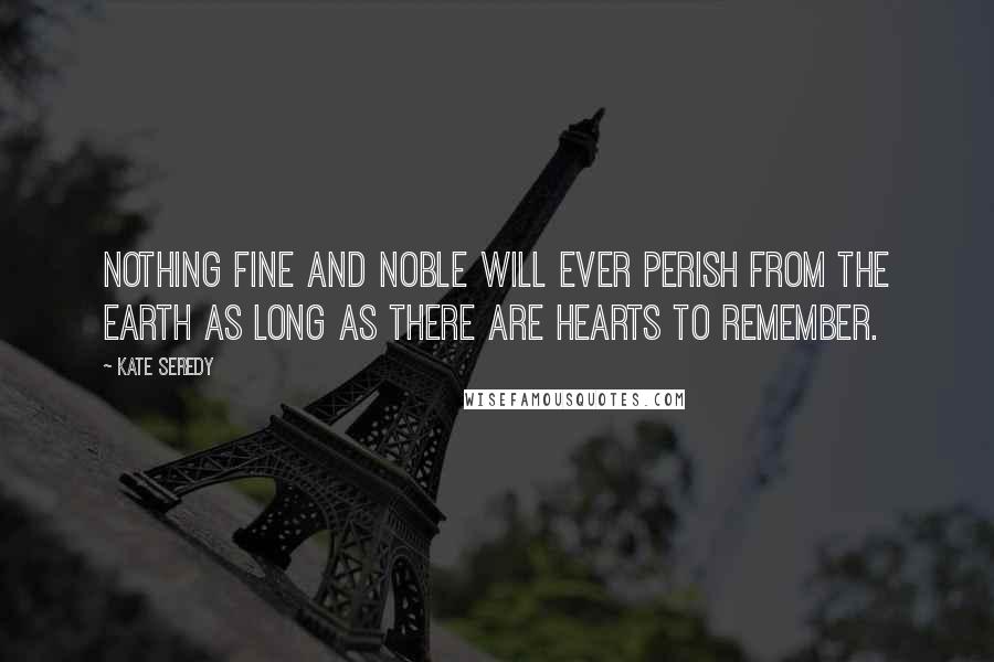 Kate Seredy Quotes: Nothing fine and noble will ever perish from the earth as long as there are hearts to remember.