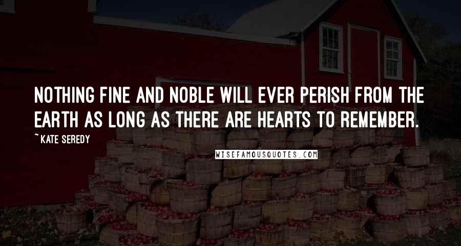 Kate Seredy Quotes: Nothing fine and noble will ever perish from the earth as long as there are hearts to remember.