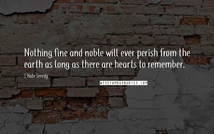 Kate Seredy Quotes: Nothing fine and noble will ever perish from the earth as long as there are hearts to remember.