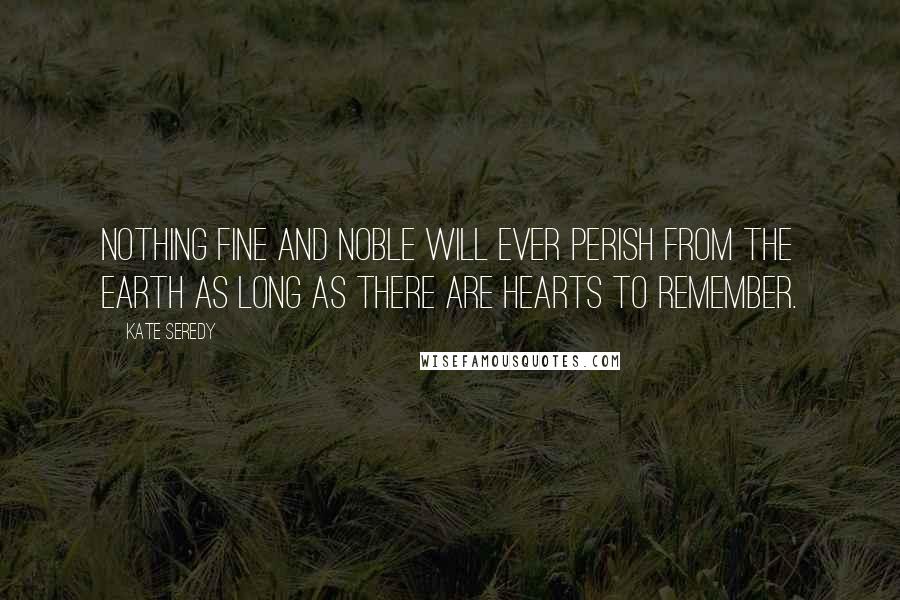 Kate Seredy Quotes: Nothing fine and noble will ever perish from the earth as long as there are hearts to remember.