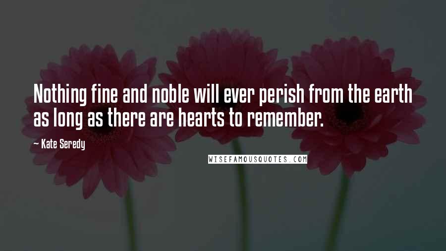 Kate Seredy Quotes: Nothing fine and noble will ever perish from the earth as long as there are hearts to remember.